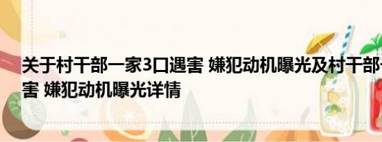 关于村干部一家3口遇害 嫌犯动机曝光及村干部一家3口遇害 嫌犯动机曝光详情