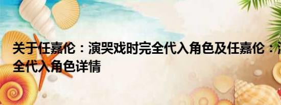 关于任嘉伦：演哭戏时完全代入角色及任嘉伦：演哭戏时完全代入角色详情