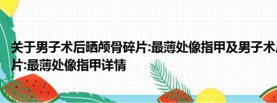 关于男子术后晒颅骨碎片:最薄处像指甲及男子术后晒颅骨碎片:最薄处像指甲详情