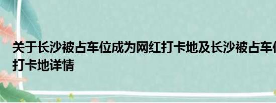 关于长沙被占车位成为网红打卡地及长沙被占车位成为网红打卡地详情