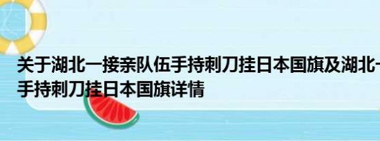 关于湖北一接亲队伍手持刺刀挂日本国旗及湖北一接亲队伍手持刺刀挂日本国旗详情