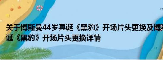 关于博斯曼44岁冥诞《黑豹》开场片头更换及博斯曼44岁冥诞《黑豹》开场片头更换详情