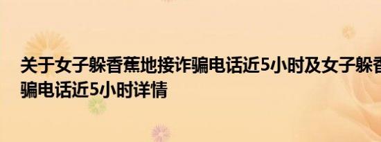 关于女子躲香蕉地接诈骗电话近5小时及女子躲香蕉地接诈骗电话近5小时详情