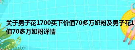 关于男子花1700买下价值70多万奶粉及男子花1700买下价值70多万奶粉详情