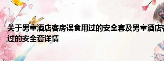 关于男童酒店客房误食用过的安全套及男童酒店客房误食用过的安全套详情