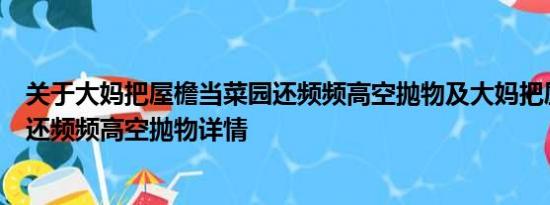 关于大妈把屋檐当菜园还频频高空抛物及大妈把屋檐当菜园还频频高空抛物详情