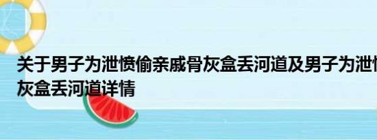 关于男子为泄愤偷亲戚骨灰盒丢河道及男子为泄愤偷亲戚骨灰盒丢河道详情