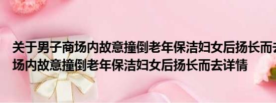 关于男子商场内故意撞倒老年保洁妇女后扬长而去及男子商场内故意撞倒老年保洁妇女后扬长而去详情