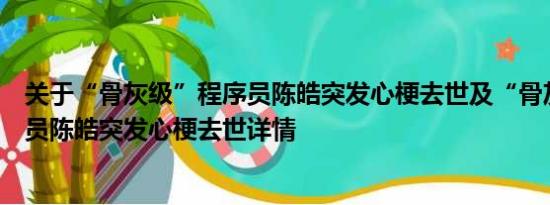 关于“骨灰级”程序员陈皓突发心梗去世及“骨灰级”程序员陈皓突发心梗去世详情