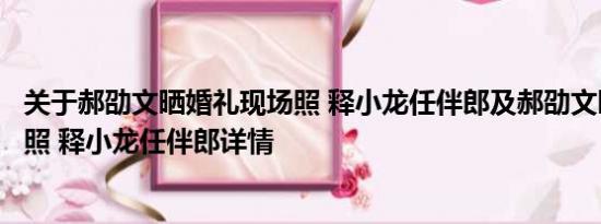 关于郝劭文晒婚礼现场照 释小龙任伴郎及郝劭文晒婚礼现场照 释小龙任伴郎详情