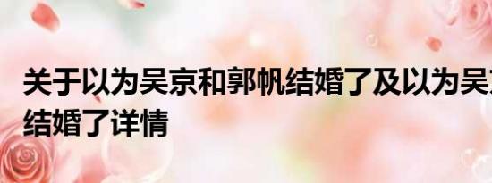 关于以为吴京和郭帆结婚了及以为吴京和郭帆结婚了详情