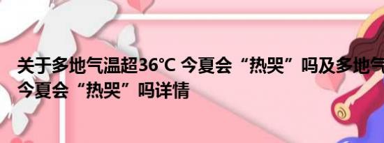 关于多地气温超36℃ 今夏会“热哭”吗及多地气温超36℃ 今夏会“热哭”吗详情