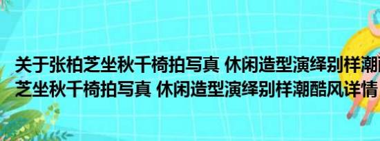 关于张柏芝坐秋千椅拍写真 休闲造型演绎别样潮酷风及张柏芝坐秋千椅拍写真 休闲造型演绎别样潮酷风详情