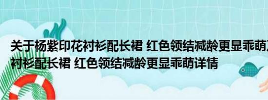 关于杨紫印花衬衫配长裙 红色领结减龄更显乖萌及杨紫印花衬衫配长裙 红色领结减龄更显乖萌详情