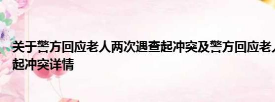 关于警方回应老人两次遇查起冲突及警方回应老人两次遇查起冲突详情