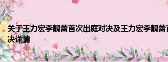 关于王力宏李靓蕾首次出庭对决及王力宏李靓蕾首次出庭对决详情