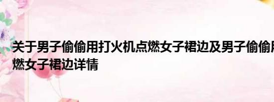 关于男子偷偷用打火机点燃女子裙边及男子偷偷用打火机点燃女子裙边详情