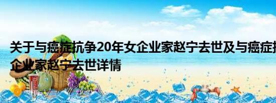 关于与癌症抗争20年女企业家赵宁去世及与癌症抗争20年女企业家赵宁去世详情