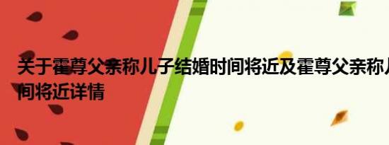 关于霍尊父亲称儿子结婚时间将近及霍尊父亲称儿子结婚时间将近详情