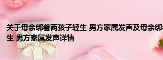 关于母亲绑着两孩子轻生 男方家属发声及母亲绑着两孩子轻生 男方家属发声详情