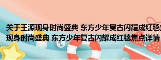 关于王源现身时尚盛典 东方少年复古闪耀成红毯焦点及王源现身时尚盛典 东方少年复古闪耀成红毯焦点详情