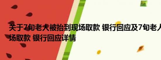 关于7旬老人被抬到现场取款 银行回应及7旬老人被抬到现场取款 银行回应详情