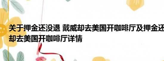 关于押金还没退 戴威却去美国开咖啡厅及押金还没退 戴威却去美国开咖啡厅详情