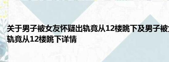 关于男子被女友怀疑出轨竟从12楼跳下及男子被女友怀疑出轨竟从12楼跳下详情