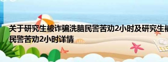 关于研究生被诈骗洗脑民警苦劝2小时及研究生被诈骗洗脑民警苦劝2小时详情