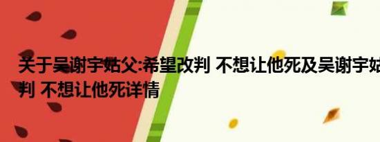 关于吴谢宇姑父:希望改判 不想让他死及吴谢宇姑父:希望改判 不想让他死详情