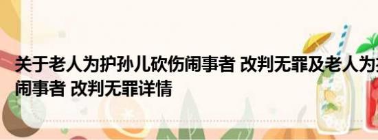 关于老人为护孙儿砍伤闹事者 改判无罪及老人为护孙儿砍伤闹事者 改判无罪详情