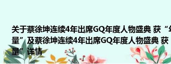 关于蔡徐坤连续4年出席GQ年度人物盛典 获“年度榜样力量”及蔡徐坤连续4年出席GQ年度人物盛典 获“年度榜样力量”详情