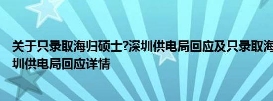 关于只录取海归硕士?深圳供电局回应及只录取海归硕士?深圳供电局回应详情