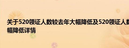 关于520领证人数较去年大幅降低及520领证人数较去年大幅降低详情