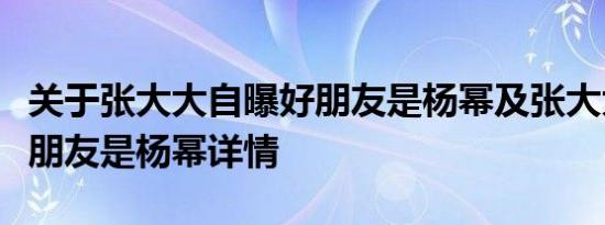 关于张大大自曝好朋友是杨幂及张大大自曝好朋友是杨幂详情