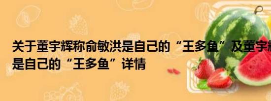 关于董宇辉称俞敏洪是自己的“王多鱼”及董宇辉称俞敏洪是自己的“王多鱼”详情