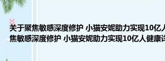 关于聚焦敏感深度修护 小猫安妮助力实现10亿人健康及聚焦敏感深度修护 小猫安妮助力实现10亿人健康详情