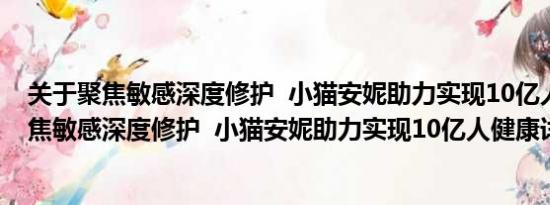 关于聚焦敏感深度修护  小猫安妮助力实现10亿人健康及聚焦敏感深度修护  小猫安妮助力实现10亿人健康详情