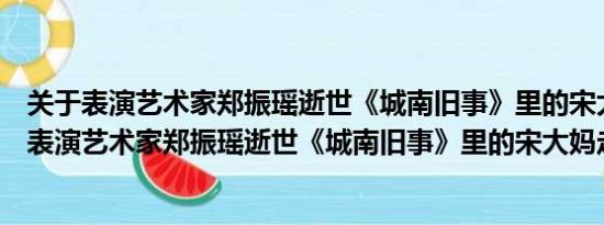 关于表演艺术家郑振瑶逝世《城南旧事》里的宋大妈走了及表演艺术家郑振瑶逝世《城南旧事》里的宋大妈走了详情