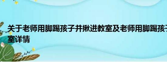 关于老师用脚踢孩子并揪进教室及老师用脚踢孩子并揪进教室详情