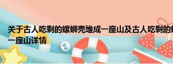 关于古人吃剩的螺蛳壳堆成一座山及古人吃剩的螺蛳壳堆成一座山详情