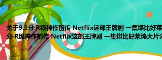 关于9.1分 R级神作前传 Netflix这部王牌剧 一集堪比好莱坞大片及9.1分 R级神作前传 Netflix这部王牌剧 一集堪比好莱坞大片详情