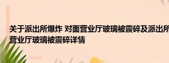 关于派出所爆炸 对面营业厅玻璃被震碎及派出所爆炸 对面营业厅玻璃被震碎详情