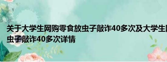 关于大学生网购零食放虫子敲诈40多次及大学生网购零食放虫子敲诈40多次详情