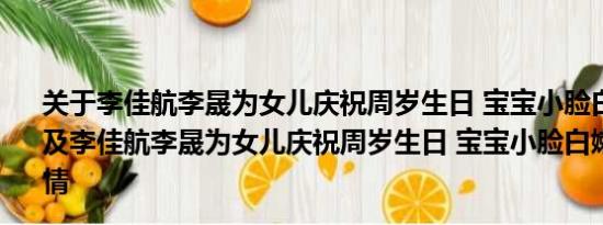 关于李佳航李晟为女儿庆祝周岁生日 宝宝小脸白嫩软萌可爱及李佳航李晟为女儿庆祝周岁生日 宝宝小脸白嫩软萌可爱详情