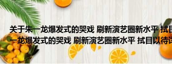 关于朱一龙爆发式的哭戏 刷新演艺圈新水平 拭目以待及朱一龙爆发式的哭戏 刷新演艺圈新水平 拭目以待详情