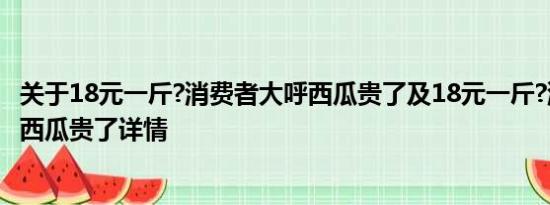 关于18元一斤?消费者大呼西瓜贵了及18元一斤?消费者大呼西瓜贵了详情