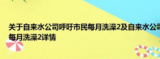 关于自来水公司呼吁市民每月洗澡2及自来水公司呼吁市民每月洗澡2详情