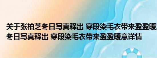 关于张柏芝冬日写真释出 穿段染毛衣带来盈盈暖意及张柏芝冬日写真释出 穿段染毛衣带来盈盈暖意详情