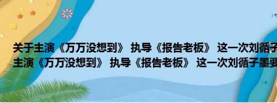 关于主演《万万没想到》 执导《报告老板》 这一次刘循子墨要逆袭及主演《万万没想到》 执导《报告老板》 这一次刘循子墨要逆袭详情